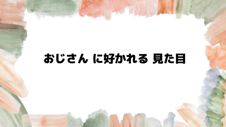 おじさんに好かれる見た目を作るポイント